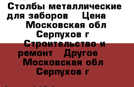Столбы металлические для заборов  › Цена ­ 510 - Московская обл., Серпухов г. Строительство и ремонт » Другое   . Московская обл.,Серпухов г.
